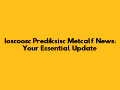 Ioscoosc Prediksisc Metcalf News: Your Essential Update