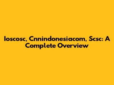 Ioscosc, Cnnindonesiacom, Scsc: A Complete Overview