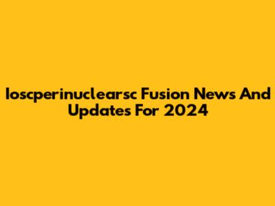Ioscperinuclearsc Fusion News And Updates For 2024