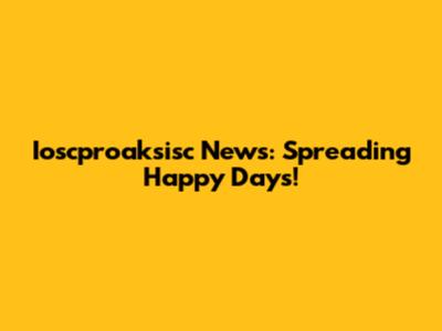 Ioscproaksisc News: Spreading Happy Days!
