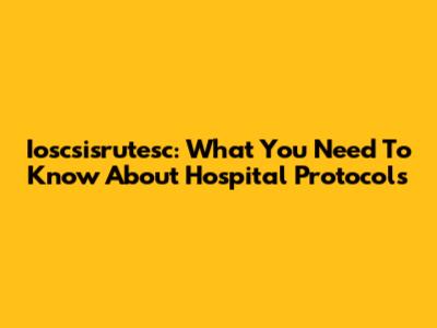 Ioscsisrutesc: What You Need To Know About Hospital Protocols