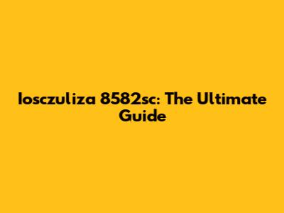 Iosczuliza 8582sc: The Ultimate Guide