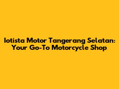 Iotista Motor Tangerang Selatan: Your Go-To Motorcycle Shop
