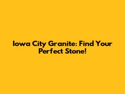 Iowa City Granite: Find Your Perfect Stone!
