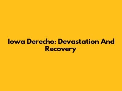 Iowa Derecho: Devastation And Recovery