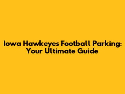 Iowa Hawkeyes Football Parking: Your Ultimate Guide