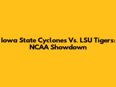 Iowa State Cyclones Vs. LSU Tigers: NCAA Showdown