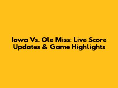 Iowa Vs. Ole Miss: Live Score Updates & Game Highlights