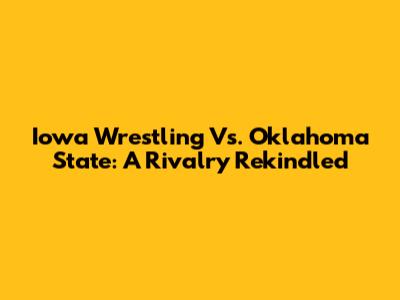 Iowa Wrestling Vs. Oklahoma State: A Rivalry Rekindled