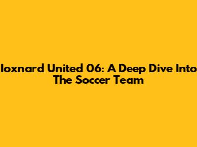 Ioxnard United 06: A Deep Dive Into The Soccer Team