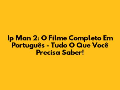 Ip Man 2: O Filme Completo Em Português - Tudo O Que Você Precisa Saber!