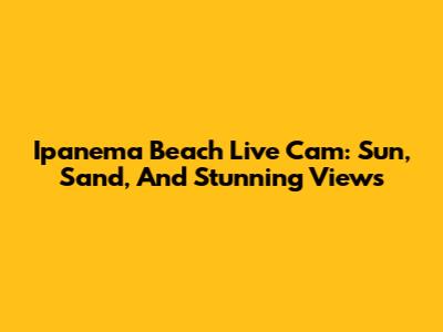 Ipanema Beach Live Cam: Sun, Sand, And Stunning Views