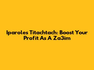 Iparoles Titachtach: Boost Your Profit As A Za3im