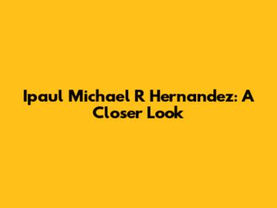 Ipaul Michael R Hernandez: A Closer Look