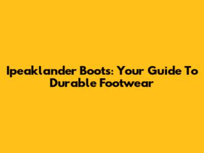 Ipeaklander Boots: Your Guide To Durable Footwear