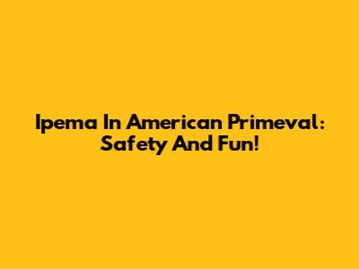 Ipema In American Primeval: Safety And Fun!