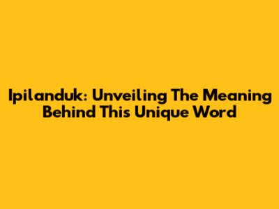 Ipilanduk: Unveiling The Meaning Behind This Unique Word