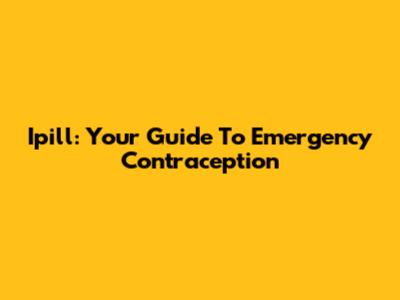 Ipill: Your Guide To Emergency Contraception