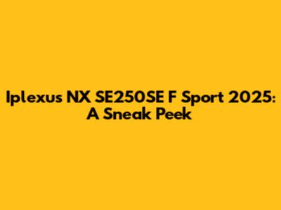 Iplexus NX SE250SE F Sport 2025: A Sneak Peek
