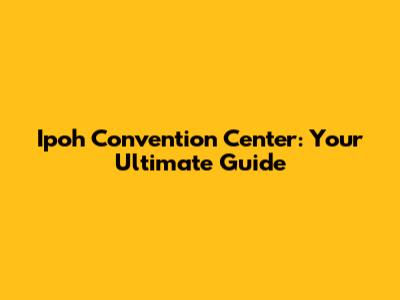 Ipoh Convention Center: Your Ultimate Guide