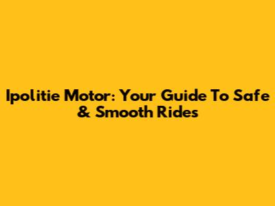 Ipolitie Motor: Your Guide To Safe & Smooth Rides