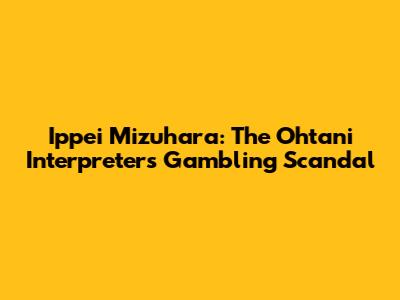 Ippei Mizuhara: The Ohtani Interpreter's Gambling Scandal