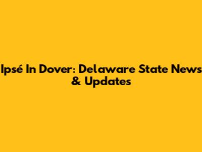 Ipsé In Dover: Delaware State News & Updates