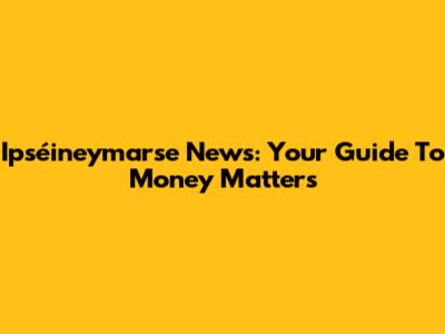 Ipséineymarse News: Your Guide To Money Matters