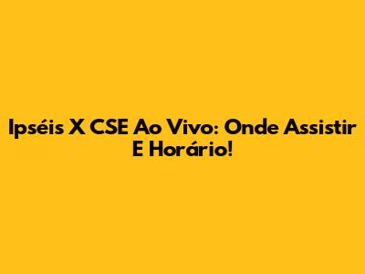 Ipséis X CSE Ao Vivo: Onde Assistir E Horário!