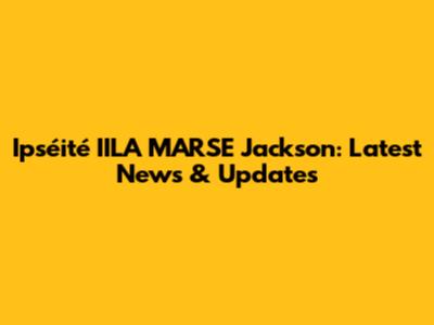 Ipséité IILA MARSE Jackson: Latest News & Updates