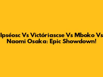 Ipséosc Vs Victóriascse Vs Mboko Vs Naomi Osaka: Epic Showdown!
