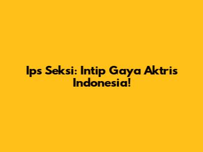 Ips Seksi: Intip Gaya Aktris Indonesia!
