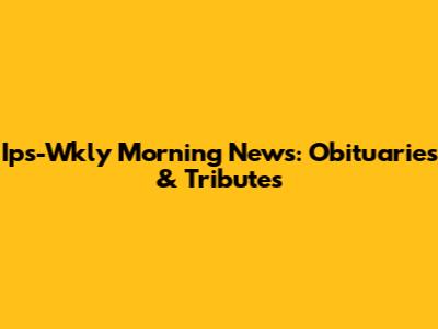 Ips-Wkly Morning News: Obituaries & Tributes