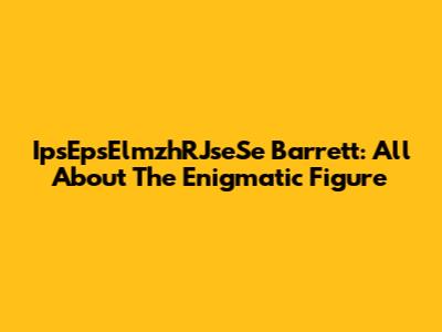 IpsEpsElmzhRJseSe Barrett: All About The Enigmatic Figure