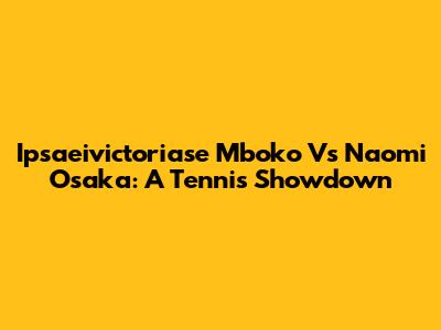 Ipsaeivictoriase Mboko Vs Naomi Osaka: A Tennis Showdown