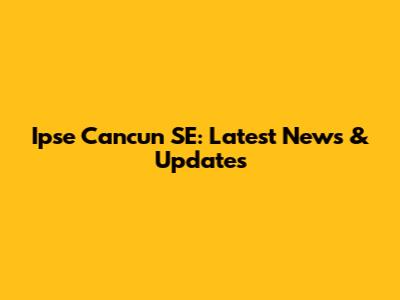 Ipse Cancun SE: Latest News & Updates
