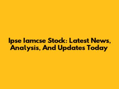 Ipse Iamcse Stock: Latest News, Analysis, And Updates Today