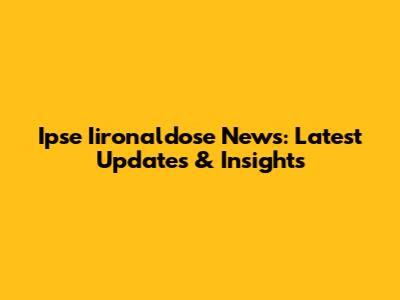 Ipse Iironaldose News: Latest Updates & Insights