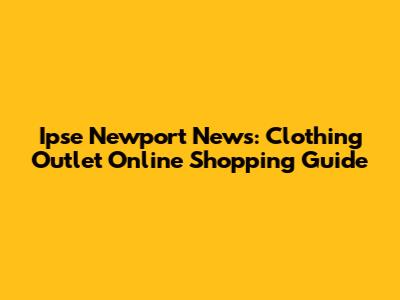 Ipse Newport News: Clothing Outlet Online Shopping Guide