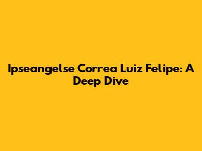 Ipseangelse Correa Luiz Felipe: A Deep Dive