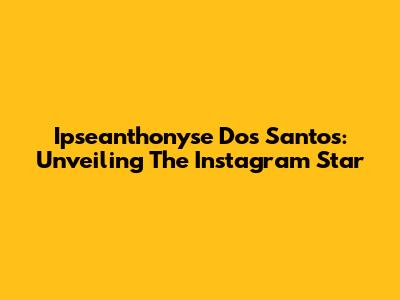 Ipseanthonyse Dos Santos: Unveiling The Instagram Star