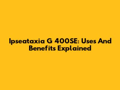 Ipseataxia G 400SE: Uses And Benefits Explained