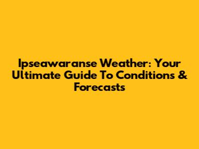 Ipseawaranse Weather: Your Ultimate Guide To Conditions & Forecasts