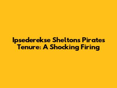 Ipsederekse Shelton's Pirates Tenure: A Shocking Firing