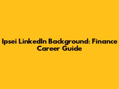 Ipsei LinkedIn Background: Finance Career Guide