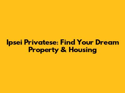 Ipsei Privatese: Find Your Dream Property & Housing