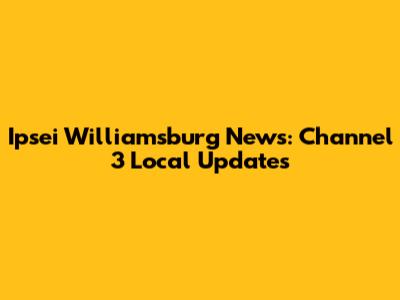 Ipsei Williamsburg News: Channel 3 Local Updates