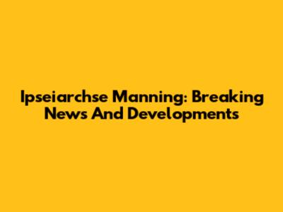 Ipseiarchse Manning: Breaking News And Developments