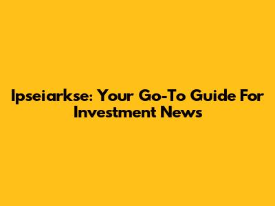 Ipseiarkse: Your Go-To Guide For Investment News