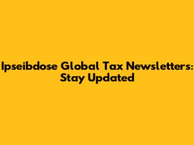 Ipseibdose Global Tax Newsletters: Stay Updated